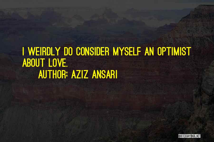 Aziz Ansari Quotes: I Weirdly Do Consider Myself An Optimist About Love.