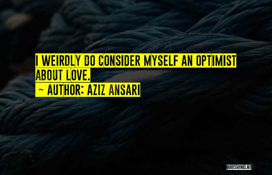 Aziz Ansari Quotes: I Weirdly Do Consider Myself An Optimist About Love.