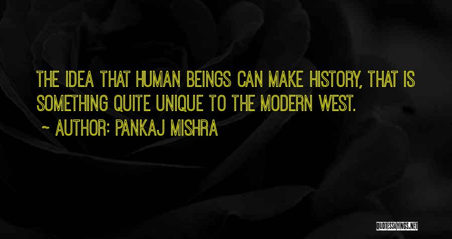 Pankaj Mishra Quotes: The Idea That Human Beings Can Make History, That Is Something Quite Unique To The Modern West.