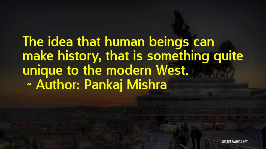 Pankaj Mishra Quotes: The Idea That Human Beings Can Make History, That Is Something Quite Unique To The Modern West.