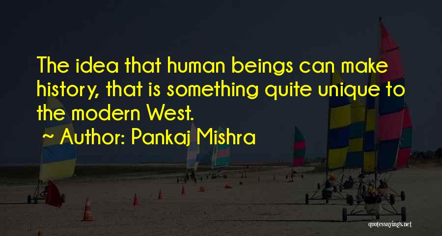 Pankaj Mishra Quotes: The Idea That Human Beings Can Make History, That Is Something Quite Unique To The Modern West.