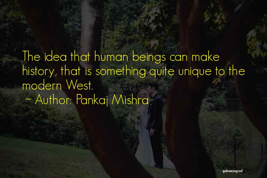 Pankaj Mishra Quotes: The Idea That Human Beings Can Make History, That Is Something Quite Unique To The Modern West.