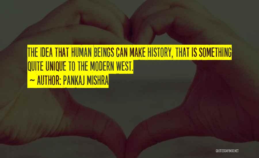 Pankaj Mishra Quotes: The Idea That Human Beings Can Make History, That Is Something Quite Unique To The Modern West.