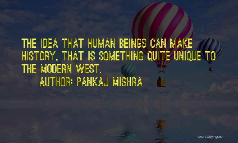 Pankaj Mishra Quotes: The Idea That Human Beings Can Make History, That Is Something Quite Unique To The Modern West.