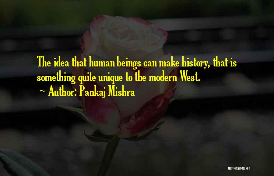 Pankaj Mishra Quotes: The Idea That Human Beings Can Make History, That Is Something Quite Unique To The Modern West.