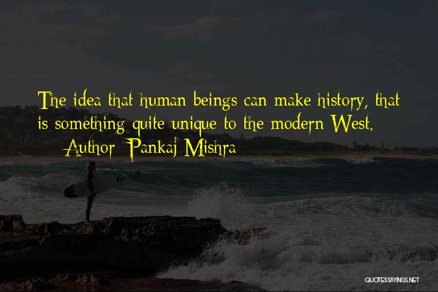 Pankaj Mishra Quotes: The Idea That Human Beings Can Make History, That Is Something Quite Unique To The Modern West.
