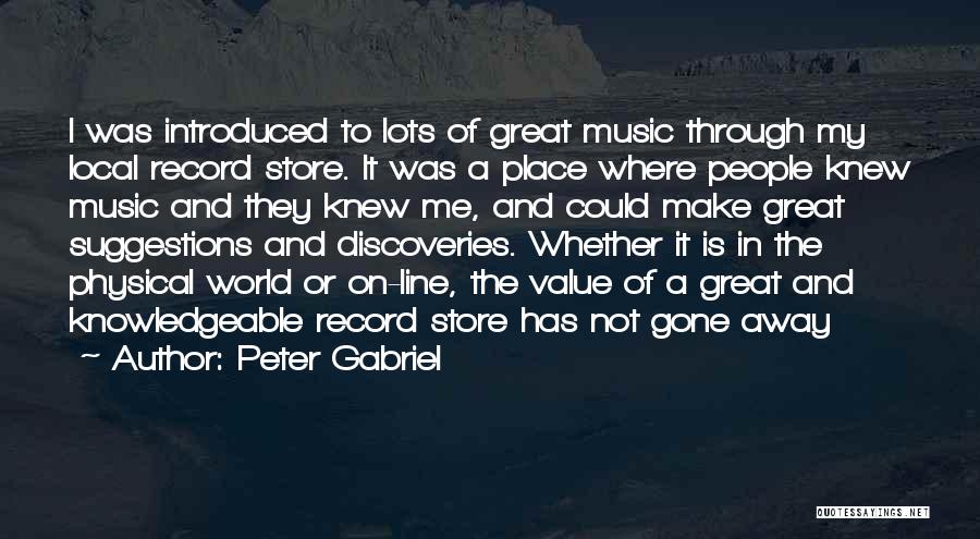 Peter Gabriel Quotes: I Was Introduced To Lots Of Great Music Through My Local Record Store. It Was A Place Where People Knew