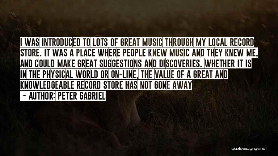 Peter Gabriel Quotes: I Was Introduced To Lots Of Great Music Through My Local Record Store. It Was A Place Where People Knew