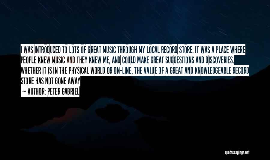 Peter Gabriel Quotes: I Was Introduced To Lots Of Great Music Through My Local Record Store. It Was A Place Where People Knew