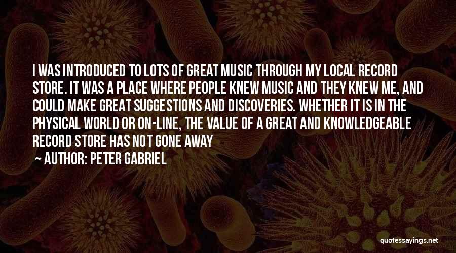 Peter Gabriel Quotes: I Was Introduced To Lots Of Great Music Through My Local Record Store. It Was A Place Where People Knew