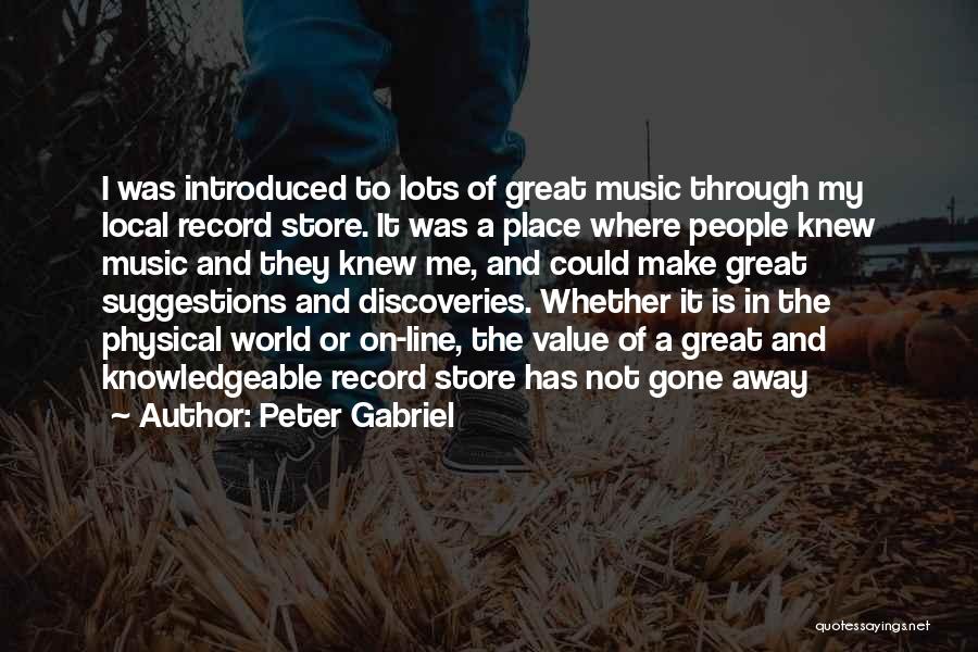 Peter Gabriel Quotes: I Was Introduced To Lots Of Great Music Through My Local Record Store. It Was A Place Where People Knew