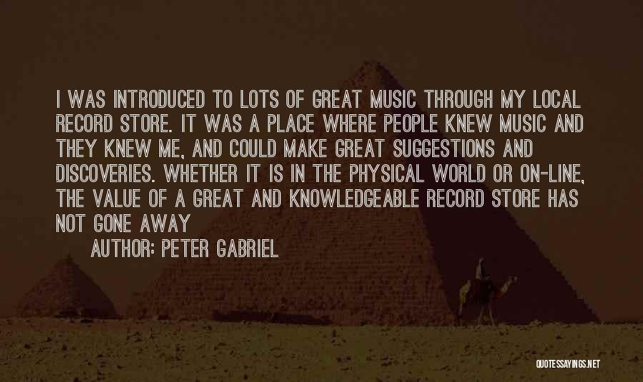 Peter Gabriel Quotes: I Was Introduced To Lots Of Great Music Through My Local Record Store. It Was A Place Where People Knew