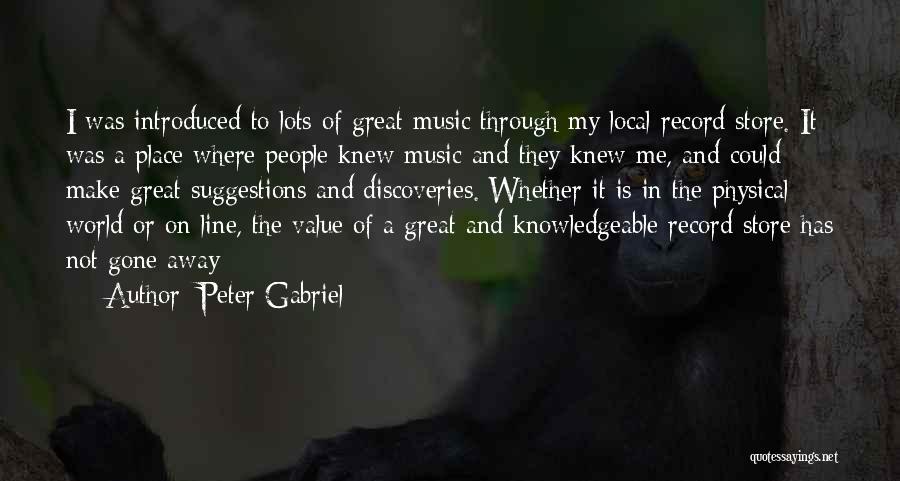 Peter Gabriel Quotes: I Was Introduced To Lots Of Great Music Through My Local Record Store. It Was A Place Where People Knew