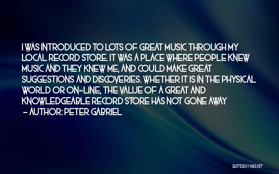 Peter Gabriel Quotes: I Was Introduced To Lots Of Great Music Through My Local Record Store. It Was A Place Where People Knew