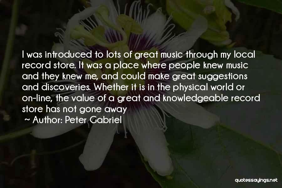 Peter Gabriel Quotes: I Was Introduced To Lots Of Great Music Through My Local Record Store. It Was A Place Where People Knew