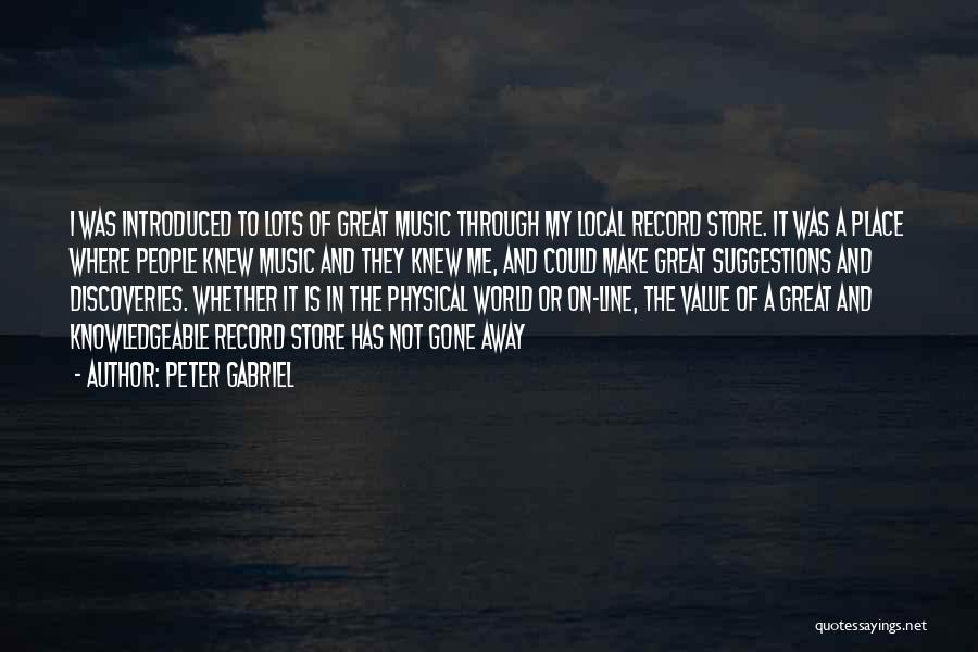 Peter Gabriel Quotes: I Was Introduced To Lots Of Great Music Through My Local Record Store. It Was A Place Where People Knew