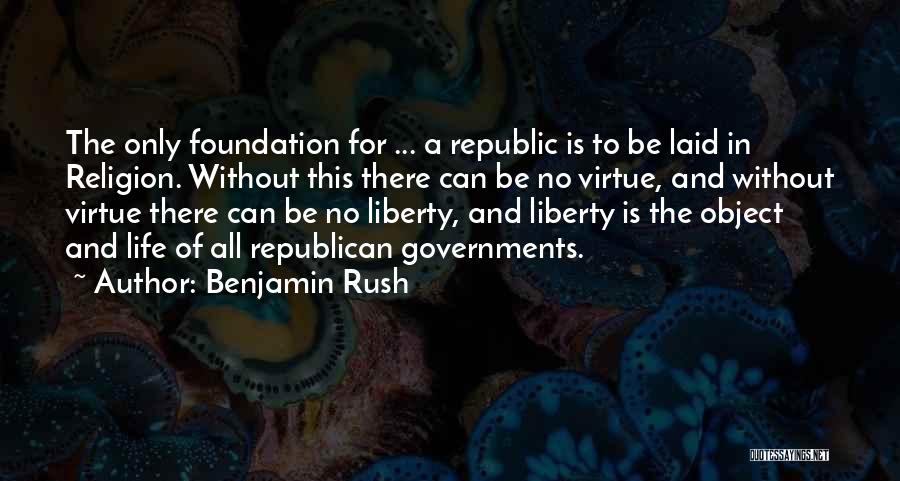 Benjamin Rush Quotes: The Only Foundation For ... A Republic Is To Be Laid In Religion. Without This There Can Be No Virtue,