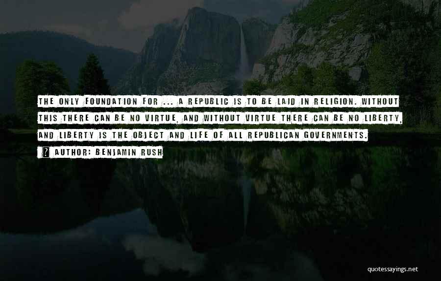 Benjamin Rush Quotes: The Only Foundation For ... A Republic Is To Be Laid In Religion. Without This There Can Be No Virtue,