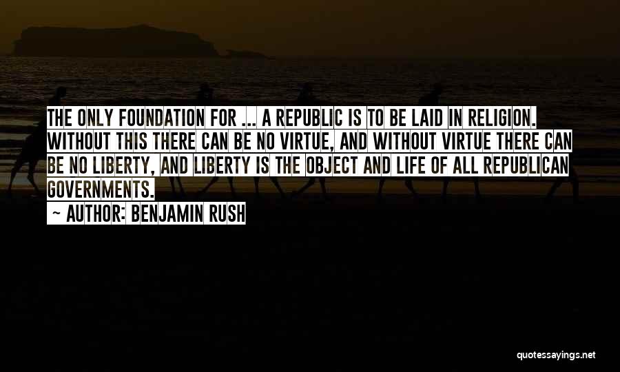 Benjamin Rush Quotes: The Only Foundation For ... A Republic Is To Be Laid In Religion. Without This There Can Be No Virtue,