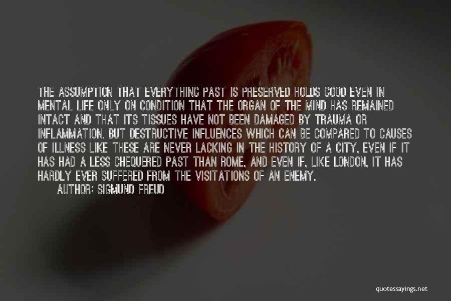 Sigmund Freud Quotes: The Assumption That Everything Past Is Preserved Holds Good Even In Mental Life Only On Condition That The Organ Of