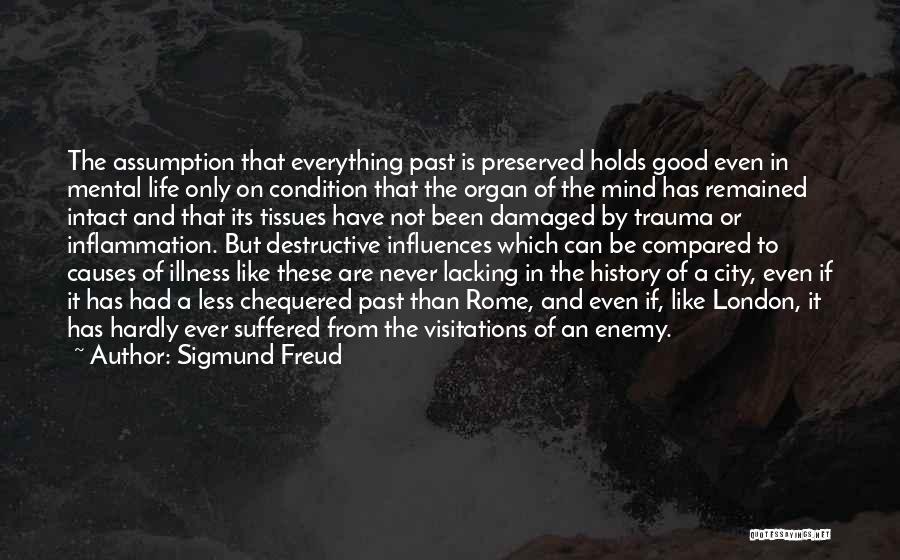 Sigmund Freud Quotes: The Assumption That Everything Past Is Preserved Holds Good Even In Mental Life Only On Condition That The Organ Of