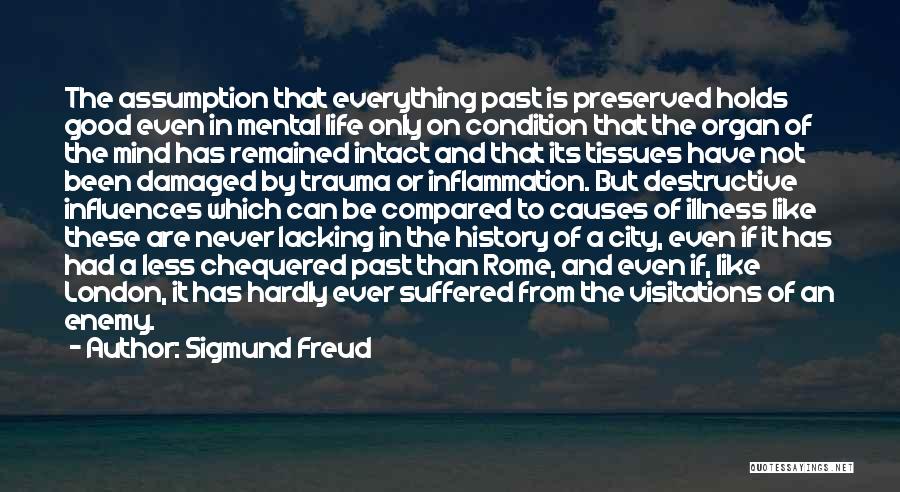 Sigmund Freud Quotes: The Assumption That Everything Past Is Preserved Holds Good Even In Mental Life Only On Condition That The Organ Of