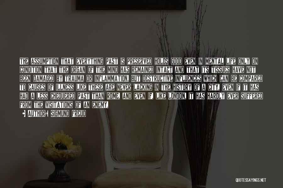Sigmund Freud Quotes: The Assumption That Everything Past Is Preserved Holds Good Even In Mental Life Only On Condition That The Organ Of