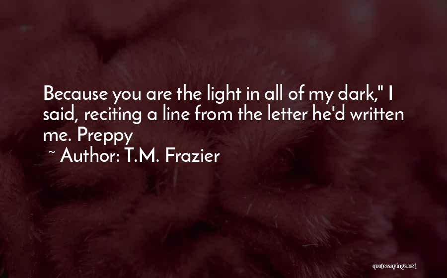 T.M. Frazier Quotes: Because You Are The Light In All Of My Dark, I Said, Reciting A Line From The Letter He'd Written