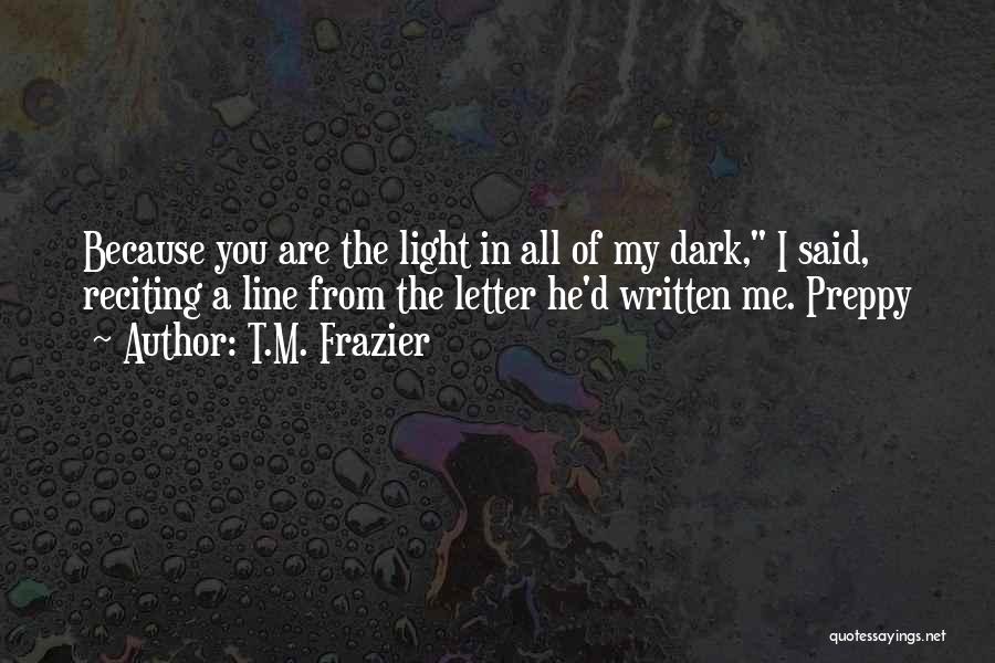 T.M. Frazier Quotes: Because You Are The Light In All Of My Dark, I Said, Reciting A Line From The Letter He'd Written