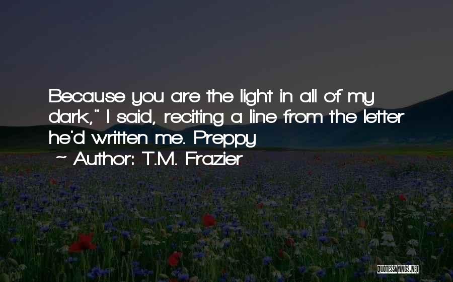 T.M. Frazier Quotes: Because You Are The Light In All Of My Dark, I Said, Reciting A Line From The Letter He'd Written