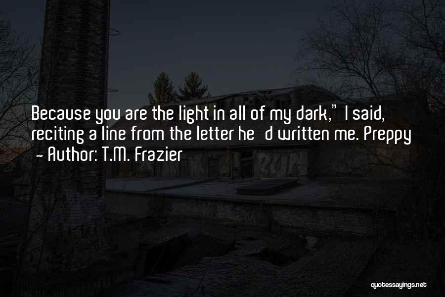 T.M. Frazier Quotes: Because You Are The Light In All Of My Dark, I Said, Reciting A Line From The Letter He'd Written