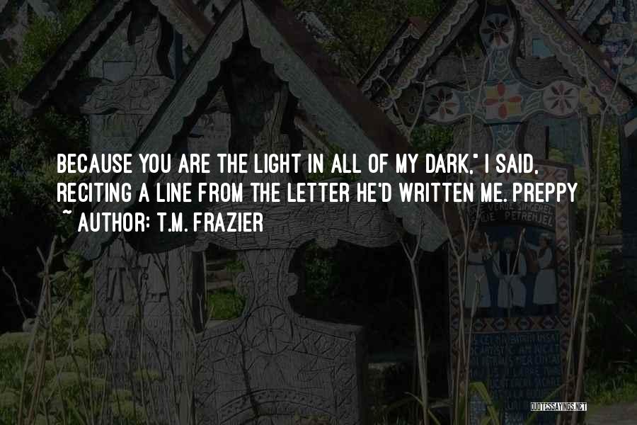 T.M. Frazier Quotes: Because You Are The Light In All Of My Dark, I Said, Reciting A Line From The Letter He'd Written