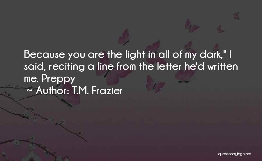 T.M. Frazier Quotes: Because You Are The Light In All Of My Dark, I Said, Reciting A Line From The Letter He'd Written