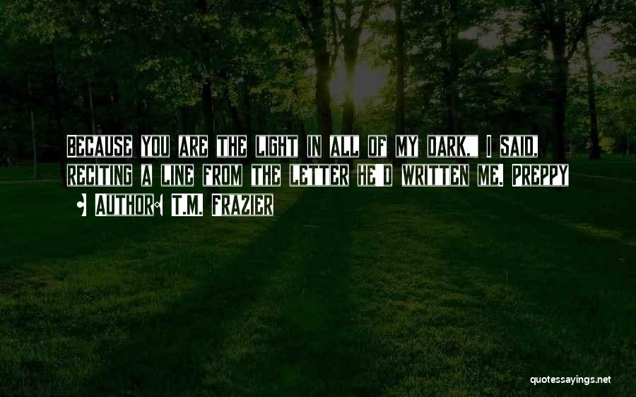 T.M. Frazier Quotes: Because You Are The Light In All Of My Dark, I Said, Reciting A Line From The Letter He'd Written