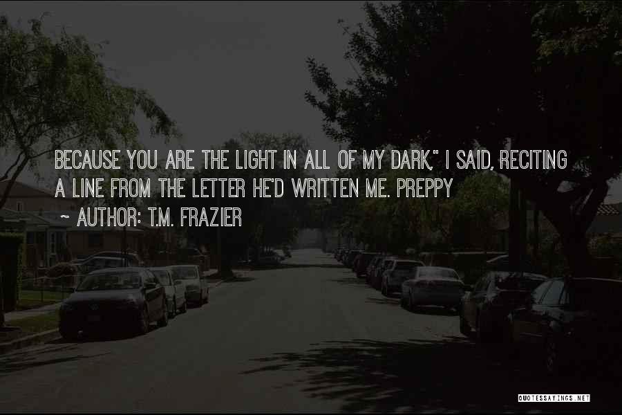 T.M. Frazier Quotes: Because You Are The Light In All Of My Dark, I Said, Reciting A Line From The Letter He'd Written