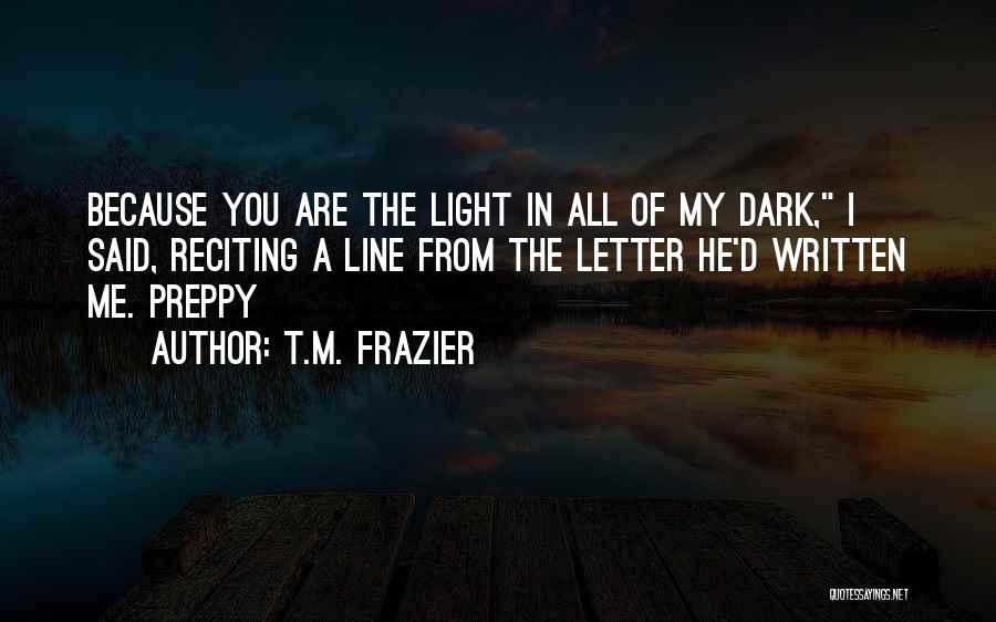 T.M. Frazier Quotes: Because You Are The Light In All Of My Dark, I Said, Reciting A Line From The Letter He'd Written