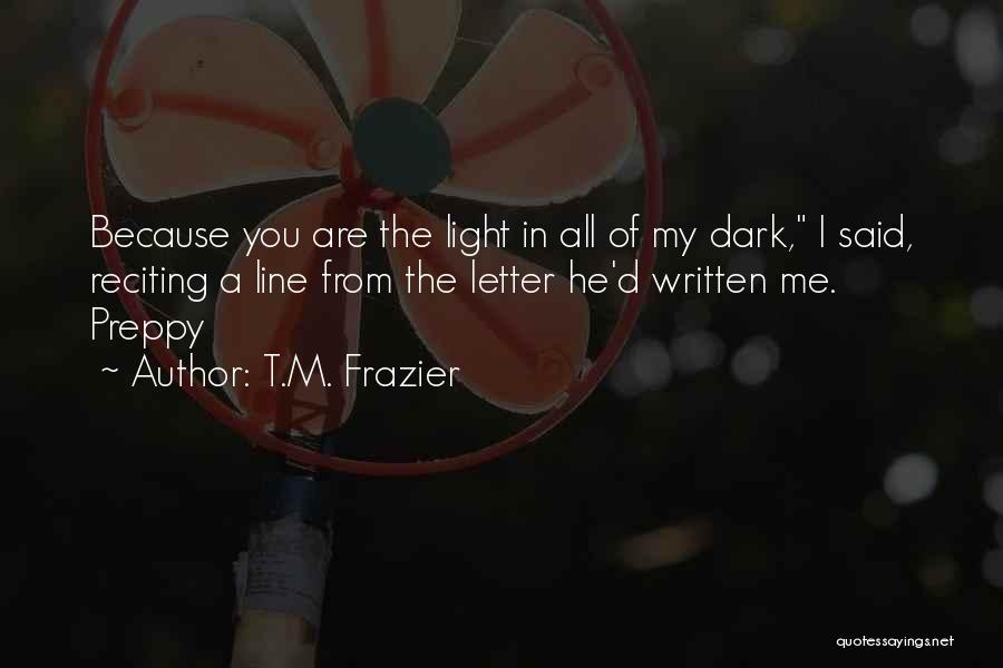 T.M. Frazier Quotes: Because You Are The Light In All Of My Dark, I Said, Reciting A Line From The Letter He'd Written