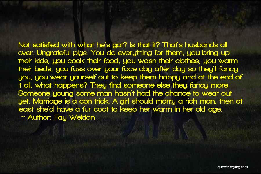 Fay Weldon Quotes: Not Satisfied With What He's Got? Is That It? That's Husbands All Over. Ungrateful Pigs. You Do Everything For Them,