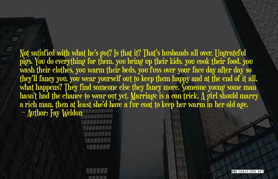 Fay Weldon Quotes: Not Satisfied With What He's Got? Is That It? That's Husbands All Over. Ungrateful Pigs. You Do Everything For Them,