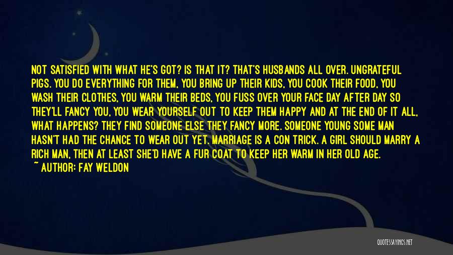 Fay Weldon Quotes: Not Satisfied With What He's Got? Is That It? That's Husbands All Over. Ungrateful Pigs. You Do Everything For Them,