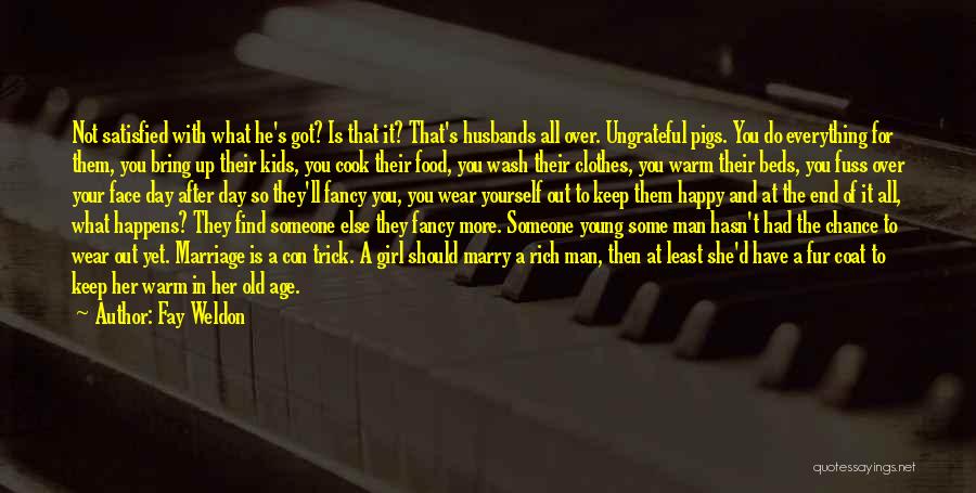 Fay Weldon Quotes: Not Satisfied With What He's Got? Is That It? That's Husbands All Over. Ungrateful Pigs. You Do Everything For Them,