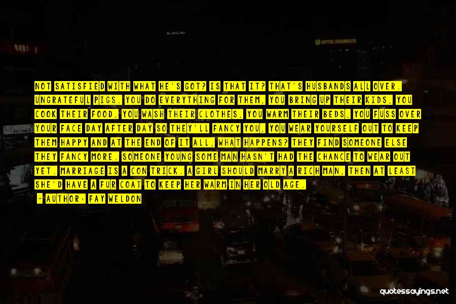 Fay Weldon Quotes: Not Satisfied With What He's Got? Is That It? That's Husbands All Over. Ungrateful Pigs. You Do Everything For Them,