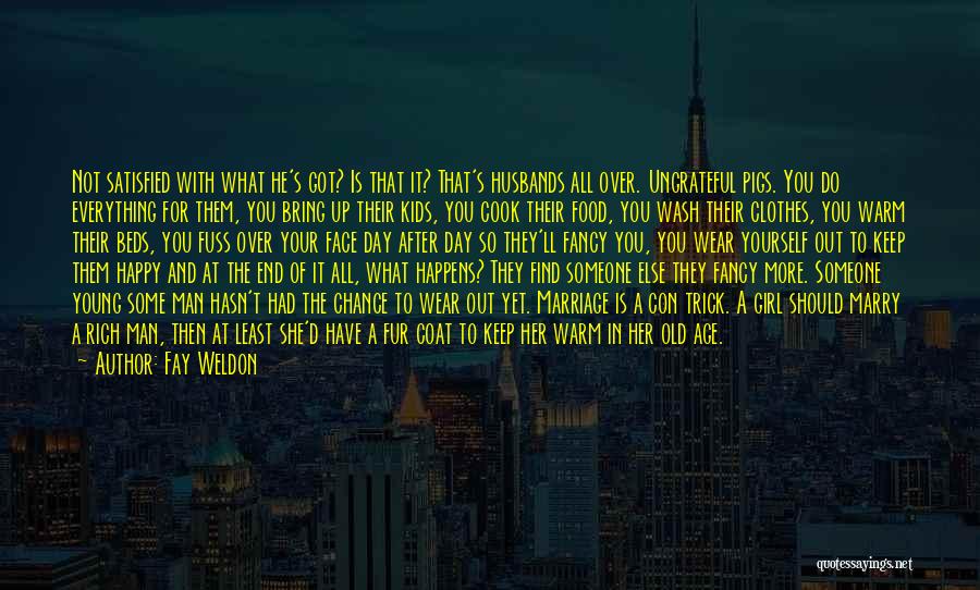 Fay Weldon Quotes: Not Satisfied With What He's Got? Is That It? That's Husbands All Over. Ungrateful Pigs. You Do Everything For Them,