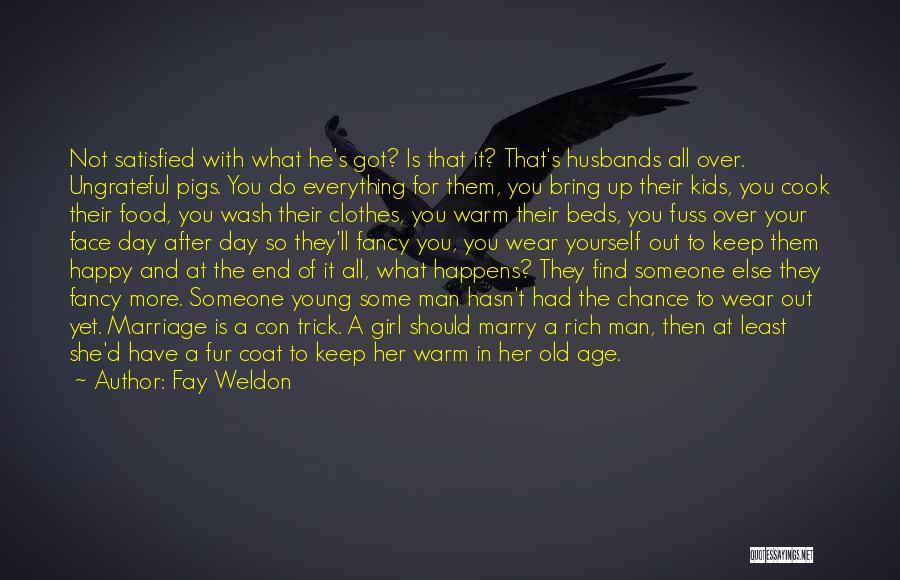 Fay Weldon Quotes: Not Satisfied With What He's Got? Is That It? That's Husbands All Over. Ungrateful Pigs. You Do Everything For Them,