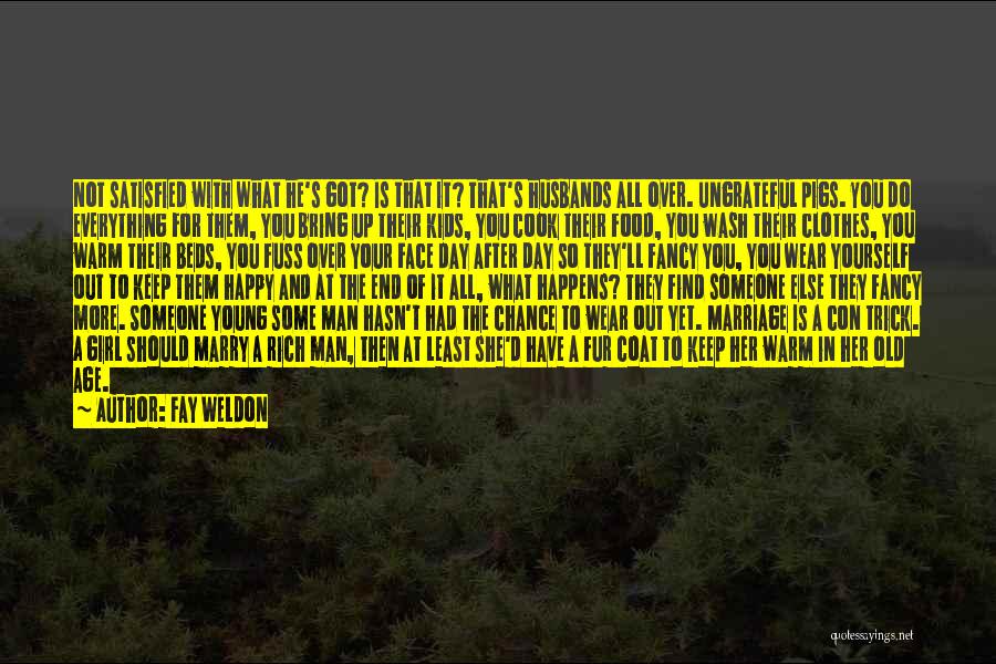 Fay Weldon Quotes: Not Satisfied With What He's Got? Is That It? That's Husbands All Over. Ungrateful Pigs. You Do Everything For Them,