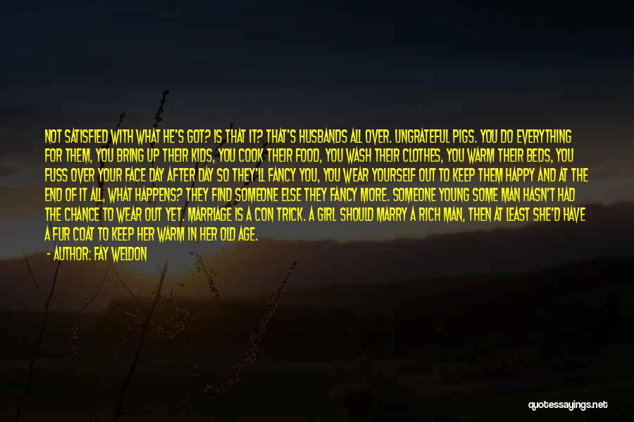 Fay Weldon Quotes: Not Satisfied With What He's Got? Is That It? That's Husbands All Over. Ungrateful Pigs. You Do Everything For Them,