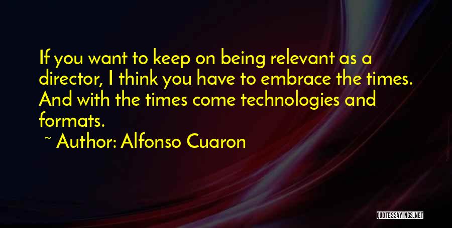 Alfonso Cuaron Quotes: If You Want To Keep On Being Relevant As A Director, I Think You Have To Embrace The Times. And
