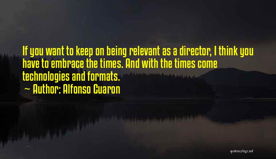 Alfonso Cuaron Quotes: If You Want To Keep On Being Relevant As A Director, I Think You Have To Embrace The Times. And