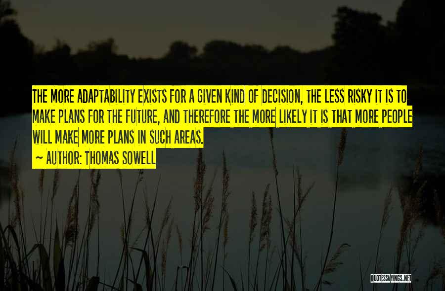 Thomas Sowell Quotes: The More Adaptability Exists For A Given Kind Of Decision, The Less Risky It Is To Make Plans For The
