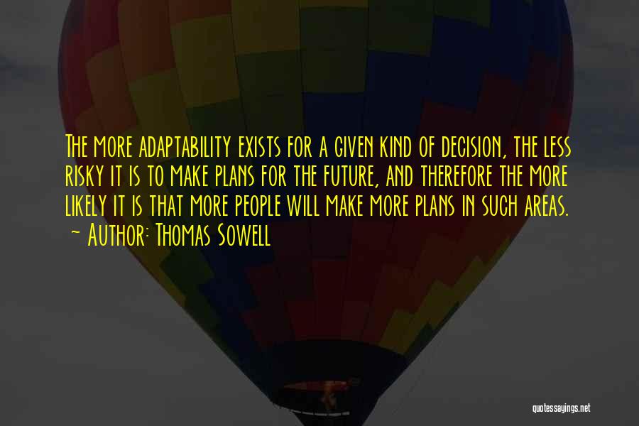Thomas Sowell Quotes: The More Adaptability Exists For A Given Kind Of Decision, The Less Risky It Is To Make Plans For The